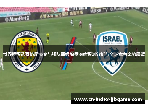 世界杯预选赛格局演变与强队晋级前景深度预测分析与全球竞争态势展望 世界杯预选赛格局演变与强队晋级前景深度预测分析与全球竞争态势展望