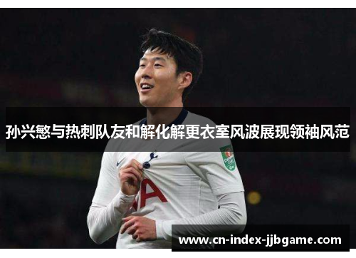 孙兴慜与热刺队友和解化解更衣室风波展现领袖风范 孙兴慜与热刺队友和解化解更衣室风波展现领袖风范