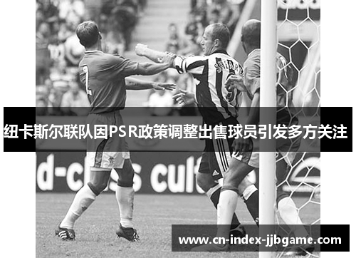 纽卡斯尔联队因PSR政策调整出售球员引发多方关注 纽卡斯尔联队因PSR政策调整出售球员引发多方关注