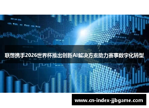 联想携手2026世界杯推出创新AI解决方案助力赛事数字化转型 联想携手2026世界杯推出创新AI解决方案助力赛事数字化转型