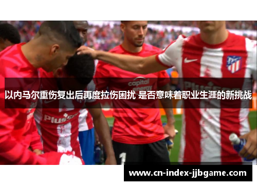 以内马尔重伤复出后再度拉伤困扰 是否意味着职业生涯的新挑战