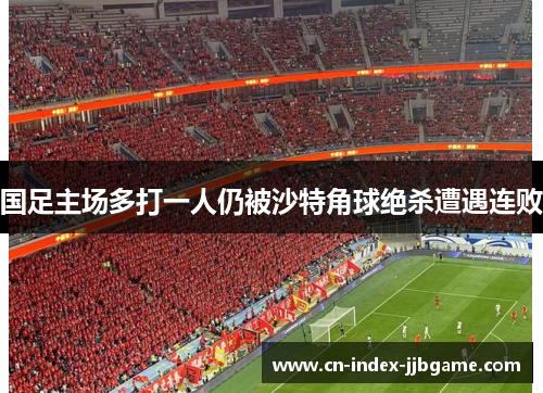 国足主场多打一人仍被沙特角球绝杀遭遇连败 国足主场多打一人仍被沙特角球绝杀遭遇连败