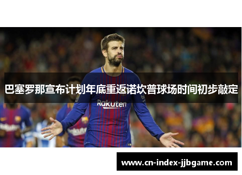 巴塞罗那宣布计划年底重返诺坎普球场时间初步敲定 巴塞罗那宣布计划年底重返诺坎普球场时间初步敲定