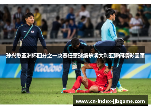 孙兴慜亚洲杯四分之一决赛任意球绝杀澳大利亚瞬间精彩回顾