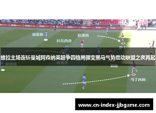 维拉主场连斩曼城阿森纳英超争四格局骤变黑马气势震动联盟之夜再起